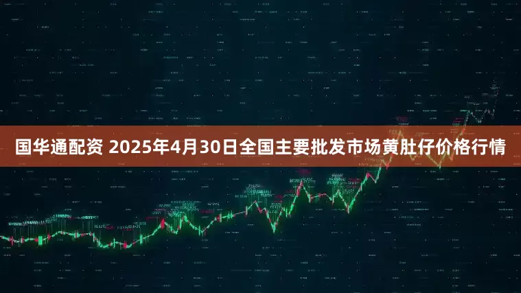 国华通配资 2025年4月30日全国主要批发市场黄肚仔价格行情