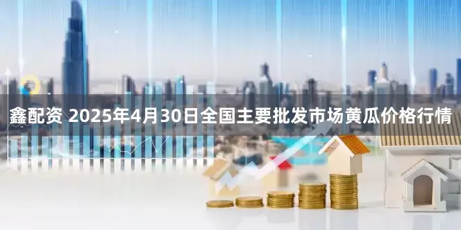 鑫配资 2025年4月30日全国主要批发市场黄瓜价格行情
