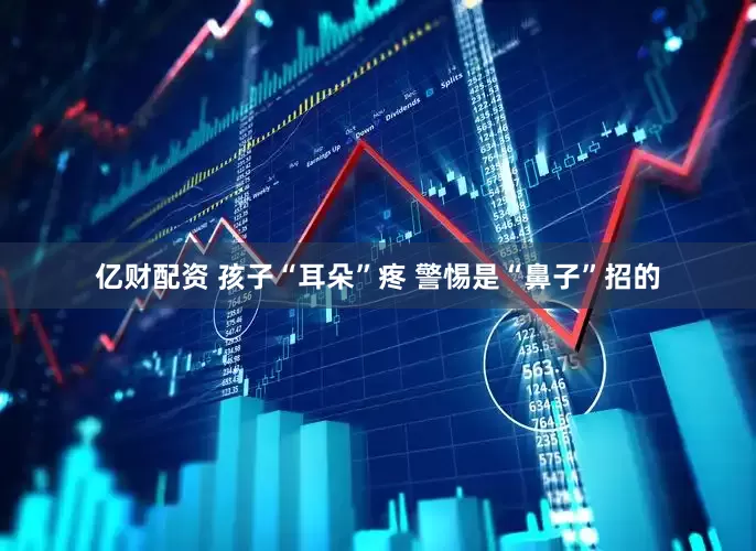亿财配资 孩子“耳朵”疼 警惕是“鼻子”招的