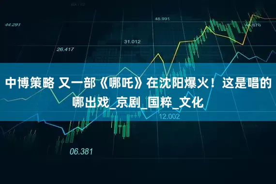 中博策略 又一部《哪吒》在沈阳爆火！这是唱的哪出戏_京剧_国粹_文化