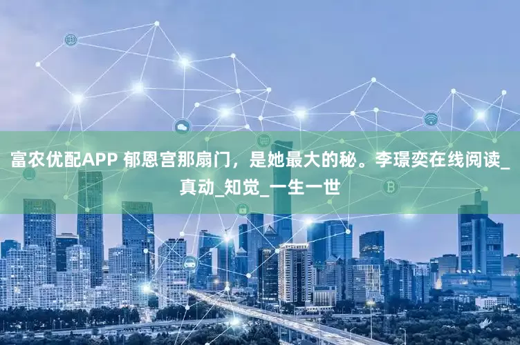 富农优配APP 郁恩宫那扇门，是她最大的秘。李璟奕在线阅读_真动_知觉_一生一世