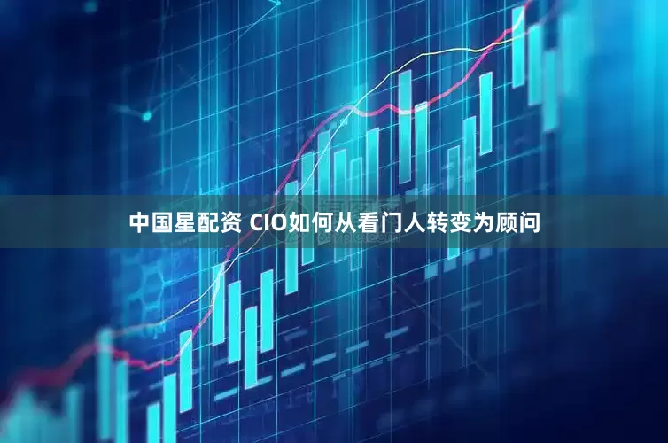 中国星配资 CIO如何从看门人转变为顾问