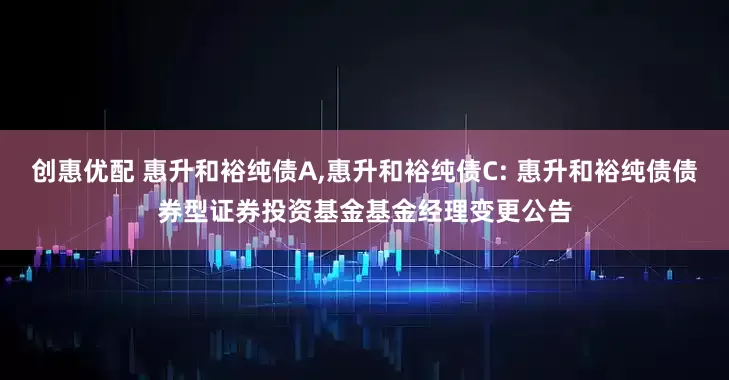 创惠优配 惠升和裕纯债A,惠升和裕纯债C: 惠升和裕纯债债券型证券投资基金基金经理变更公告