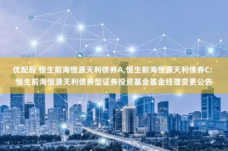 优配股 恒生前海恒源天利债券A,恒生前海恒源天利债券C: 恒生前海恒源天利债券型证券投资基金基金经理变更公告