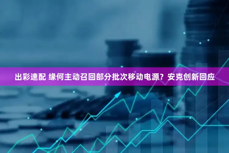 出彩速配 缘何主动召回部分批次移动电源？安克创新回应