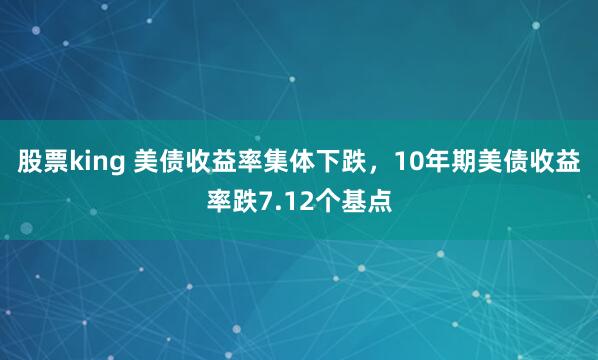 股票king 美债收益率集体下跌，10年期美债收益率跌7.12个基点