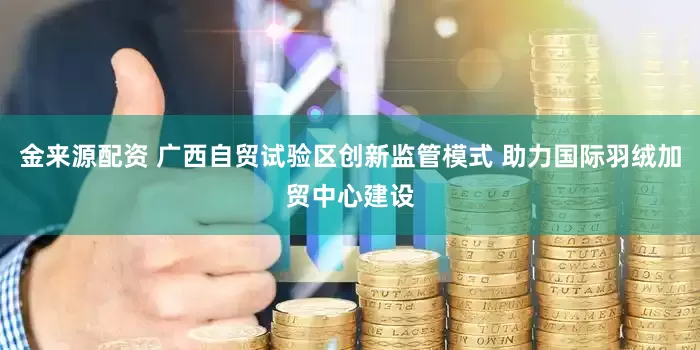 金来源配资 广西自贸试验区创新监管模式 助力国际羽绒加贸中心建设