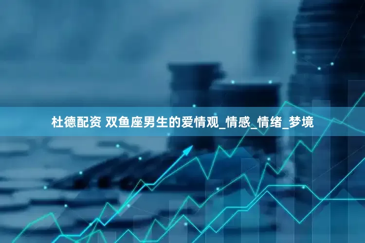 杜德配资 双鱼座男生的爱情观_情感_情绪_梦境