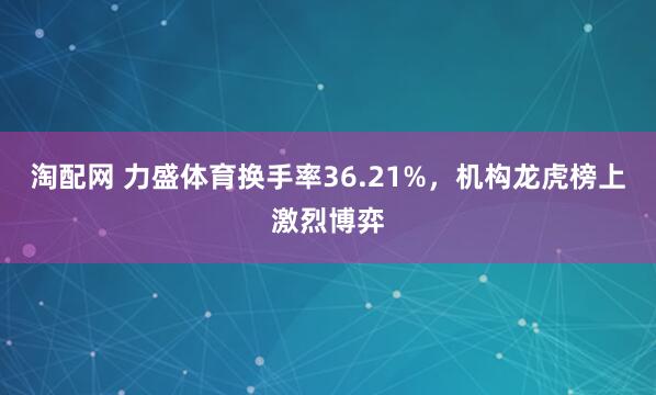 淘配网 力盛体育换手率36.21%，机构龙虎榜上激烈博弈