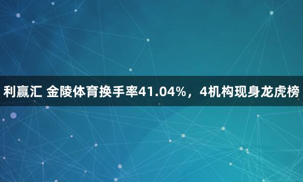 利赢汇 金陵体育换手率41.04%，4机构现身龙虎榜
