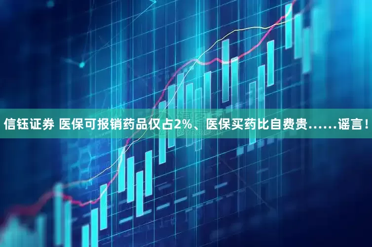 信钰证券 医保可报销药品仅占2%、医保买药比自费贵……谣言！