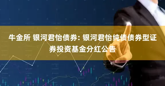 牛金所 银河君怡债券: 银河君怡纯债债券型证券投资基金分红公告
