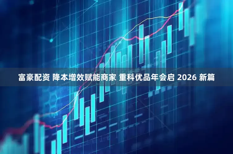 富豪配资 降本增效赋能商家 重科优品年会启 2026 新篇