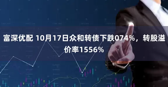 富深优配 10月17日众和转债下跌074%，转股溢价率1556%